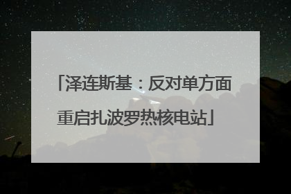 泽连斯基：反对单方面重启扎波罗热核电站